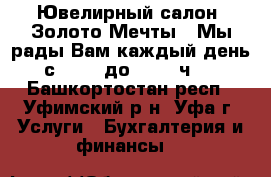  Ювелирный салон “Золото Мечты“. Мы рады Вам каждый день с 10.00 до 20.00 ч., - Башкортостан респ., Уфимский р-н, Уфа г. Услуги » Бухгалтерия и финансы   